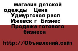 магазин детской одежды › Цена ­ 115 000 - Удмуртская респ., Ижевск г. Бизнес » Продажа готового бизнеса   